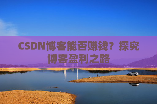 CSDN博客能否赚钱？探究博客盈利之路