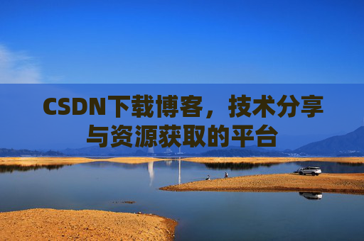 CSDN下载博客，技术分享与资源获取的平台